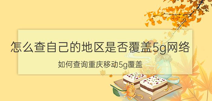 怎么查自己的地区是否覆盖5g网络 如何查询重庆移动5g覆盖？